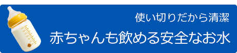 使いきりだから清潔 赤ちゃんも飲める安全なお水