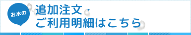 お水の追加注文・ご利用明細はこちら